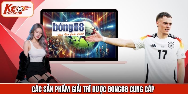 Các sản phẩm giải trí được Bong88 cung cấp