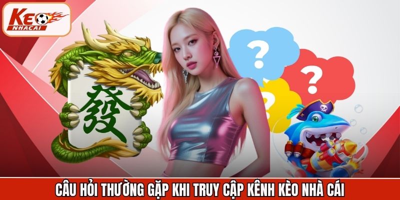 Câu hỏi thường gặp khi truy cập kênh Kèo Nhà Cái